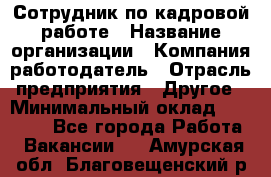 Сотрудник по кадровой работе › Название организации ­ Компания-работодатель › Отрасль предприятия ­ Другое › Минимальный оклад ­ 25 000 - Все города Работа » Вакансии   . Амурская обл.,Благовещенский р-н